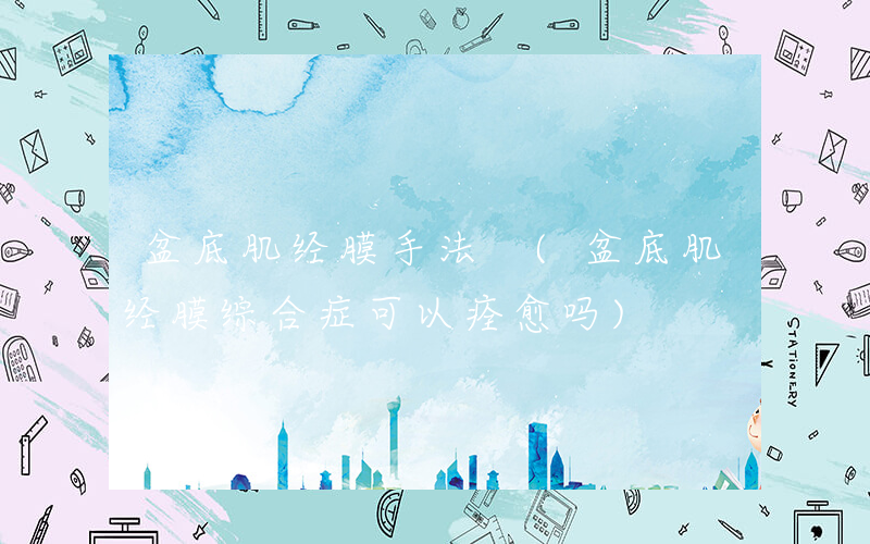盆底肌经膜手法 (盆底肌经膜综合症可以痊愈吗)